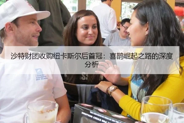 沙特财团收购纽卡斯尔后首冠：喜鹊崛起之路的深度分析