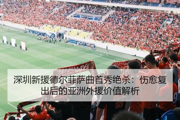 深圳新援德尔菲萨曲首秀绝杀：伤愈复出后的亚洲外援价值解析